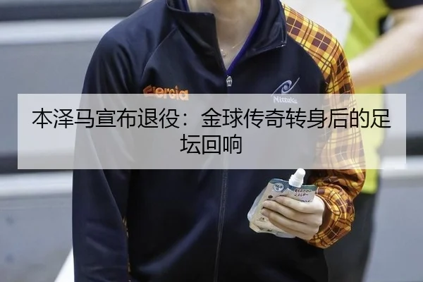 本泽马宣布退役：金球传奇转身后的足坛回响 - IGAME