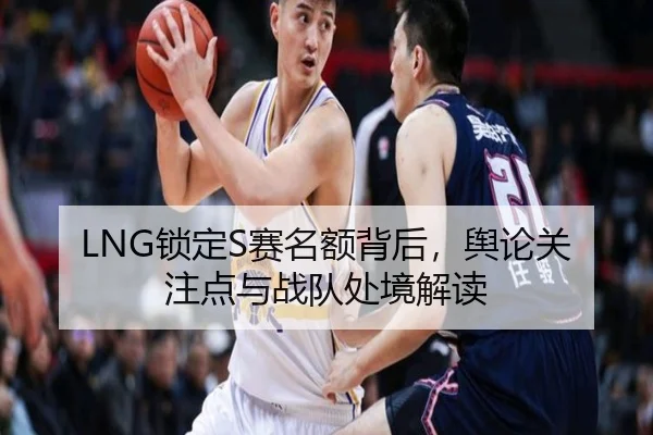 LNG锁定S赛名额背后，舆论关注点与战队处境解读